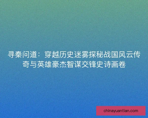 寻秦问道：穿越历史迷雾探秘战国风云传奇与英雄豪杰智谋交锋史诗画卷