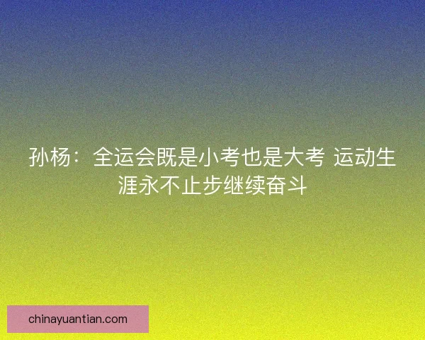 孙杨：全运会既是小考也是大考 运动生涯永不止步继续奋斗