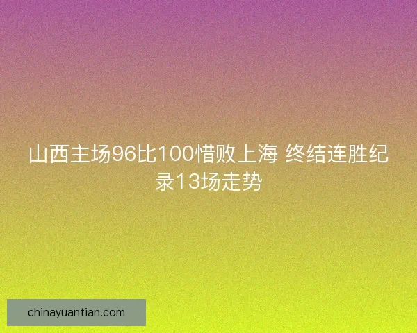 山西主场96比100惜败上海 终结连胜纪录13场走势