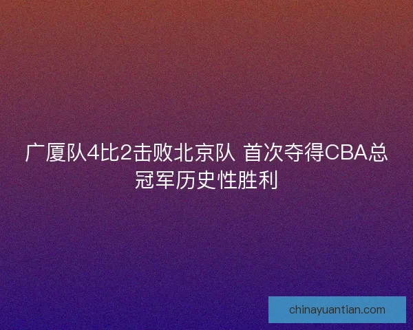 广厦队4比2击败北京队 首次夺得CBA总冠军历史性胜利