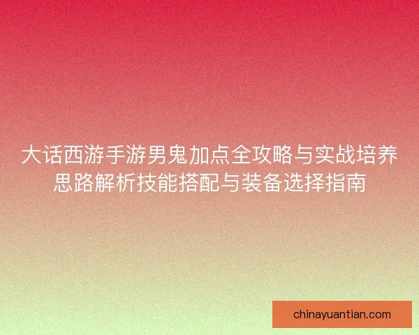 大话西游手游男鬼加点全攻略与实战培养思路解析技能搭配与装备选择指南