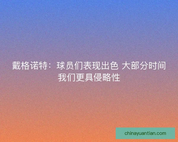 戴格诺特：球员们表现出色 大部分时间我们更具侵略性