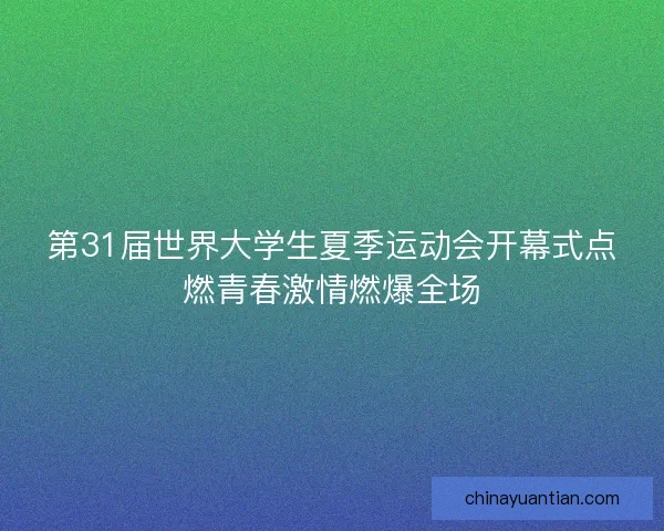 第31届世界大学生夏季运动会开幕式点燃青春激情燃爆全场