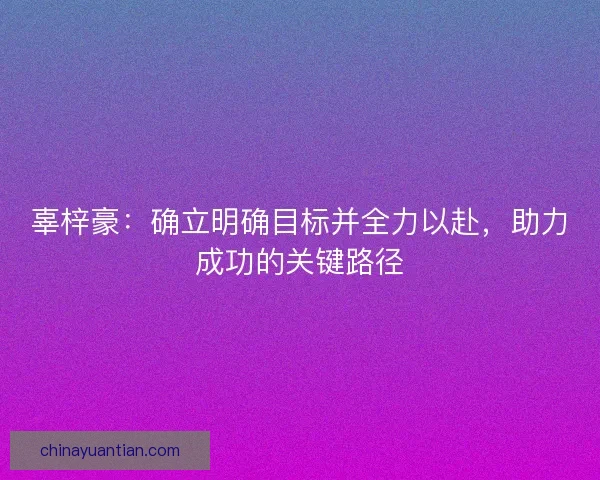 辜梓豪：确立明确目标并全力以赴，助力成功的关键路径